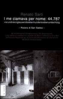 I me ciamava per nome: 44.787. Vierundvierzigtausendsiebenhundertsiebenundachtzig. Risiera di San Sabba libro di Sarti Renato