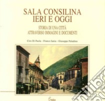 Sala Consilina ieri e oggi. Storia di una città attraverso immagini e documenti libro di Di Paola Ciro; Iania Franco; Paladino Giuseppe