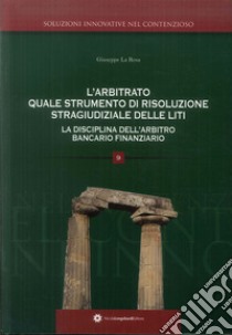 L'arbitrato quale soluzione di risoluzione stragiudiziale delle liti. La disciplina dell'arbitro bancario finanziario libro di La Rosa Giuseppe