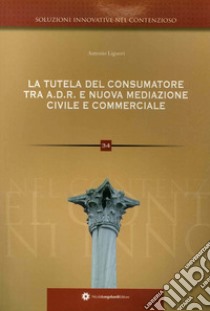 La tutela del consumatore. Risoluzione alternativa delle controversie ADR e nuova mediazione civile commerciale nei rapporti tra consumatori e professionisti libro di Liguori Antonio