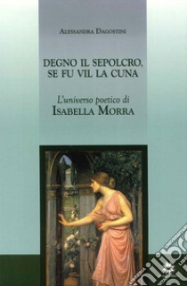 Degno il sepolcro se fu vil la cuna. L'universo poetico di Isabella Morra libro di Dagostini Alessandra