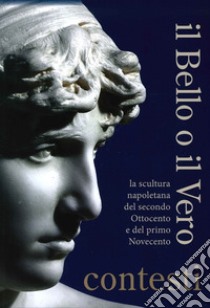 Il bello o il vero. Contesti. La scultura napoletana del secondo Ottocento e del primo Novecento libro di Valente Isabella