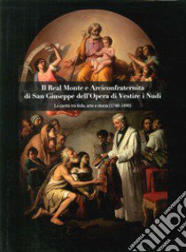 Il Real Monte e Arciconfraternita di San Giuseppe dell'Opera di Vestire i Nudi. La carità tra fede, arte e storia (1740-1890) libro di Di Benedetto A. (cur.)