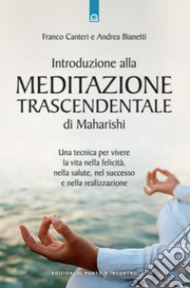 Introduzione alla meditazione trascendentale di Maharishi. Una tecnica per vivere la vita nella felicità, nella salute, nel successo e nella realizzazione libro di Canteri Franco; Bianetti Andrea