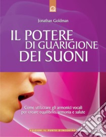 Il potere di guarigione dei suoni. Come utilizzare le armoniche vocali per creare equilibrio, armonia e salute libro di Goldman Jonathan