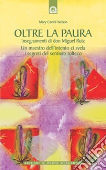 Oltre la paura. Insegnamenti di don Miguel Ruiz. Un maestro dell'intento ci svela i segreti del sentiero tolteco libro di Nelson Mary Carroll; Ruiz M. J. (cur.)