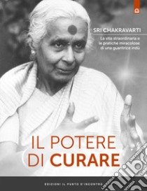 Il potere di curare. La vita straordinaria e le pratiche miracolose di una guaritrice indù libro di Chakravarti Sri