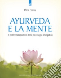 Ayurveda e la mente. La guarigione della coscienza e il potenziale terapeutico della psicologia energetica libro di Frawley David