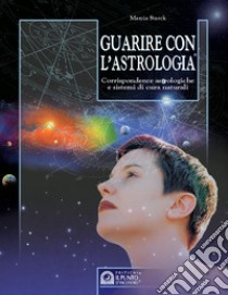 Guarire con l'astrologia. Corrispondenze astrologiche e sistemi di cura naturali libro di Starck Marcia