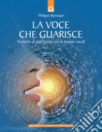 La voce che guarisce. Tecniche di guarigione con le terapie vocali libro di Barraqué Philippe