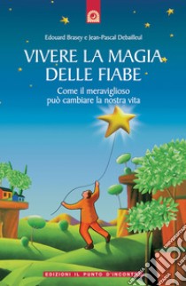 Vivere la magia delle fiabe. Come il meraviglioso può cambiare la nostra vita libro di Brasey Edouard; Debailleul Jean-Pascal