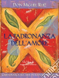 La padronanza dell'amore. Guida pratica dell'arte dei rapporti personali. Un libro di saggezza tolteca libro di Ruiz Miguel