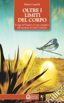 Oltre i limiti del corpo. Il sogno del nagual e il corpo energetico nell'esperienza di Carlos Castaneda libro di Capaldi Maria