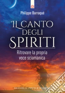 Il canto degli spiriti. Ritrovare la propria voce sciamanica libro di Barraqué Philippe