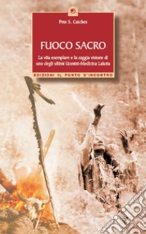 Fuoco sacro. la vita esemplare e la saggia visione di uno degli ultimi uomini-medicina Lakota libro di Catches Pete