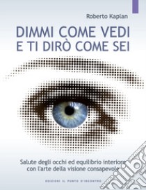 Dimmi come vedi e ti dirò come sei. Salute degli occhi ed equilibrio interiore con l'arte della visione consapevole libro di Kaplan Roberto