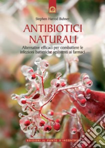 Antibiotici naturali. Alternative efficaci per combattere le infezioni batteriche resistenti ai farmaci libro di Harrod Buhner Stephen