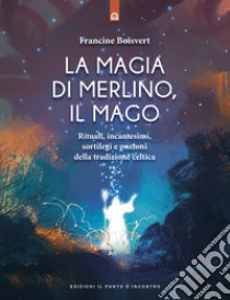 La magia di Merlino, il mago. Rituali, incantesimi, sortilegi e pozioni della tradizione celtica libro di Boisvert Francine