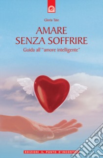 Amare senza soffrire. Guida all'«amore intelligente» libro di Tate Gloria