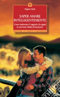 Saper amare intelligentemente. Come trasformare il rapporto di coppiain una fonte infinita di benessere libro di Clarke Virginia