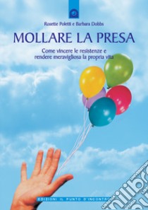 Mollare la presa. Come vincere le resistenze e rendere meravigliosa la propria vita libro di Poletti Rosette; Dobbs Barbara