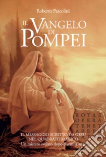 Il Vangelo di Pompei. Il messaggio scritto da Gesù nel Quadrato Magico. Un mistero svelato dopo duemila anni libro di Pascolini Roberto