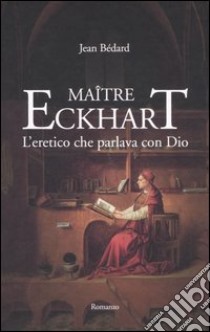 Maître Eckhart. L'eretico che parlava con Dio libro di Bédard Jean