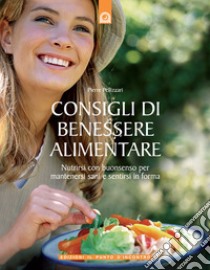 Consigli di benessere alimentare. Nutrirsi con buonsenso per mantenersi sani e sentirsi in forma libro di Pellizzari Pierre