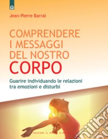 Comprendere i messaggi del nostro corpo: Guarire individuando le relazioni tra emozioni e disturbi libro di Barral Jean-Pierre