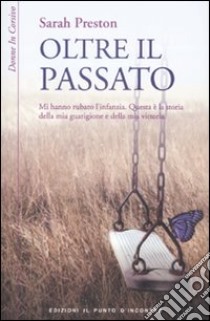 Oltre il passato. Mi hanno rubato l'infanzia. Questa è la storia della mia guarigione e della mia vittoria libro di Preston Sarah