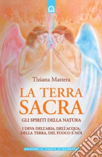 La terra sacra. Gli spiriti della natura: i deva dell'aria, dell'acqua, della terra, del fuoco e noi libro di Mattera Tiziana