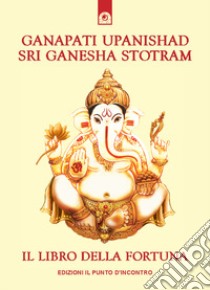 Ganapati Upanishad-Sri Ganesha Stotram. Il libro della fortuna libro di Ramana (cur.)