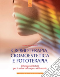 Cromoterapia, cromoestetica e fototerapia. L'impiego della luce per la salute del corpo e della mente. Ediz. illustrata libro di Cavalieri Luciano M.