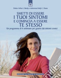 Smetti di essere i tuoi sintomi e comincia ad essere te stesso. Un programma in sei settimane per guarire dai sintomi cronici libro di Barsky Arthur J.; Deans Emily C.