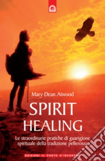 Spirit healing. Le straordinarie pratiche di guarigione spirituale della tradizione pellerossa libro di Atwood Mary Dean