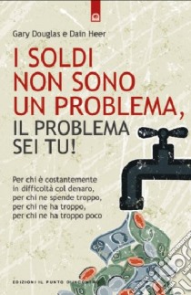 I soldi non sono un problema, il problema sei tu! libro di Douglas Gary M.; Heer Dain C.