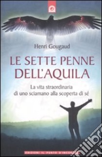 Le sette penne dell'aquila. La vita straordinaria di uno sciamano alla scoperta di sé libro di Gougaud Henri