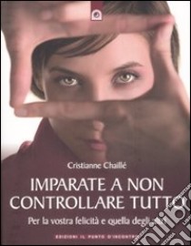 Imparate a non controllare tutto. Per la vostra felicità e quella degli altri libro di Chaillé Christianne