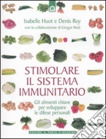 Stimolare il sistema immunitario. Gli alimenti chiave per sviluppare le difese personali libro di Huot Isabelle; Roy Denis; Reid Gregor