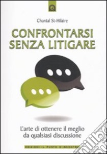 Confrontarsi senza litigare. L'arte di ottenere il meglio da qualsiasi discussione libro di St-Hilaire Chantal