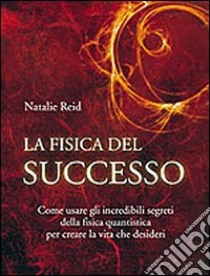 La fisica del successo. Come usare gli incredibili segreti della fisica quantistica per creare la vita che desideri libro di Reid Natalie