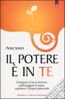 Il potere è in te. Sviluppare la forza interiore, padroneggiare le paure, esprimere il proprio potenziale libro di Jones Anne