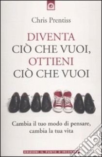 Diventa ciò che vuoi, ottieni ciò che vuoi libro di Prentiss Chris