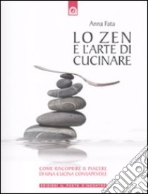 Lo zen e l'arte di cucinare. Come riscoprire il piacere di una cucina consapevole libro di Fata Anna