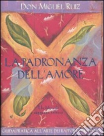 La Padronanza dell'amore. Guida pratica all'arte dei rapporti personali. Un libro di saggezza tolteca libro di Ruiz Miguel