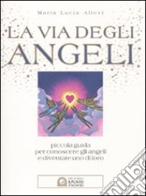 La via degli angeli. Piccola guida per conoscere gli angeli e diventare uno di loro libro di Allevi M. Lucia