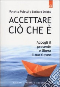 Accettare ciò che è. Accogli il presente e libera il tuo futuro libro di Poletti Rosette; Dobbs Barbara