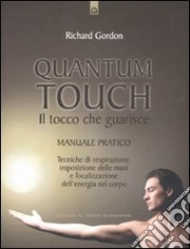 Quantum touch. Il tocco che guarisce. Manuale pratico. Tecniche di respirazione, imposizione delle mani e focalizzazione dell'energia nel corpo. Ediz. illustrata libro di Gordon Richard