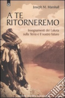 A te ritorneremo. Insegnamenti dei Lakota sulla Terra e il nostro futuro libro di Marshall Joseph M.; Fiorentini G. (cur.)