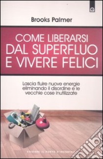 Come liberarsi dal superfluo e vivere felici. Lascia fluire nuove energie nella tua vita eliminando il disordine e le vecchie cose inutilizzate libro di Palmer Brooks